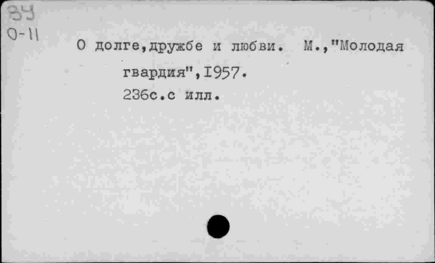 ﻿О долге,дружбе и любви. М.,"Молодая гвардия",1957. 236с.с илл.